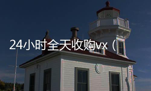 24小时全天收购收vx号vx（24小时全天收购soul）
